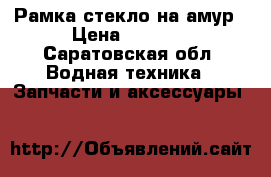 Рамка стекло на амур › Цена ­ 3 000 - Саратовская обл. Водная техника » Запчасти и аксессуары   